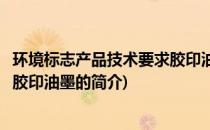 环境标志产品技术要求胶印油墨(关于环境标志产品技术要求胶印油墨的简介)