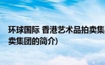 环球国际 香港艺术品拍卖集团(关于环球国际 香港艺术品拍卖集团的简介)