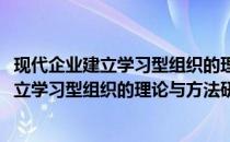 现代企业建立学习型组织的理论与方法研究(关于现代企业建立学习型组织的理论与方法研究的简介)