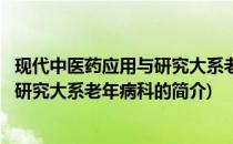 现代中医药应用与研究大系老年病科(关于现代中医药应用与研究大系老年病科的简介)