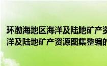 环渤海地区海洋及陆地矿产资源图集整编(关于环渤海地区海洋及陆地矿产资源图集整编的简介)