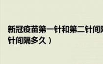 新冠疫苗第一针和第二针间隔多久（新冠疫苗第一针和第二针间隔多久）