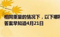 相同重量的情况下，以下哪种食物的热量更低 蚂蚁庄园今日答案早知道4月21日