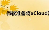 微软准备将xCloud流媒体提升到1080p