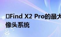 ​Find X2 Pro的最大卖点是10倍光学变焦摄像头系统