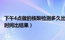 下午4点做的核酸检测多久出结果（下午4点做核酸检测多长时间出结果）