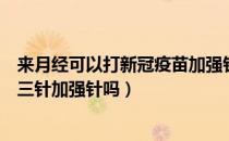 来月经可以打新冠疫苗加强针吗（来月经可以打新冠疫苗第三针加强针吗）