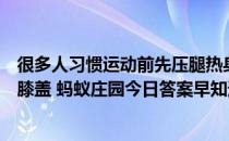 很多人习惯运动前先压腿热身，以下哪种压腿高度不容易伤膝盖 蚂蚁庄园今日答案早知道4月21日