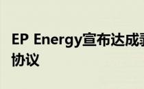 EP Energy宣布达成剥离南部中部盆地资产的协议