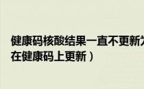 健康码核酸结果一直不更新为什么（核酸检测结果多久才能在健康码上更新）