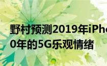 野村预测2019年iPhone销售不佳预示着2020年的5G乐观情绪