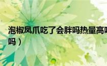 泡椒凤爪吃了会胖吗热量高吗（泡椒凤爪吃了会胖吗热量高吗）