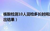 核酸检测10人混检多长时间出结果（核酸检测十人混检多久出结果）