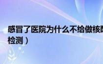 感冒了医院为什么不给做核酸检测（为什么感冒不让做核酸检测）