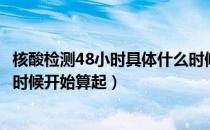 核酸检测48小时具体什么时候开始（核酸检测48小时从什么时候开始算起）