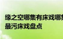 缘之空哪集有床戏哪集最黄缘之空无修版全集最污床戏盘点