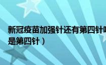 新冠疫苗加强针还有第四针吗（新冠疫苗加强针是第三针还是第四针）