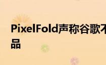 PixelFold声称谷歌不会很快发布其可折叠产品