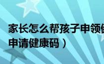 家长怎么帮孩子申领健康码（家长怎么给孩子申请健康码）