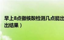 早上8点做核酸检测几点能出结果（早上8点做核酸检测几点出结果）