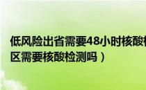 低风险出省需要48小时核酸检测吗（低风险地区到低风险地区需要核酸检测吗）