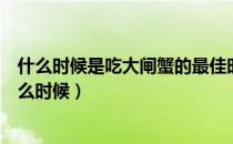 什么时候是吃大闸蟹的最佳时期（吃大闸蟹的最佳时间是什么时候）