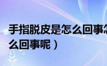 手指脱皮是怎么回事怎样治疗（手指脱皮是怎么回事呢）