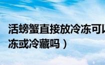 活螃蟹直接放冷冻可以吗（活螃蟹可以直接冷冻或冷藏吗）