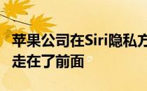 苹果公司在Siri隐私方面略显落后 现在它已经走在了前面