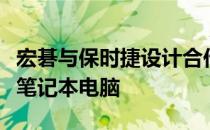 宏碁与保时捷设计合作制造了一款价格不高的笔记本电脑