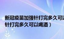 新冠疫苗加强针打完多久可以接种其他疫苗（新冠疫苗加强针打完多久可以喝酒）