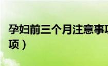 孕妇前三个月注意事项（孕妇前三个月注意事项）