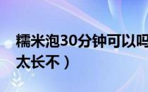 糯米泡30分钟可以吗（糯米泡12个小时时间太长不）