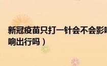 新冠疫苗只打一针会不会影响出行（不打第三针新冠疫苗影响出行吗）