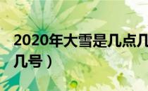 2020年大雪是几点几分（2020年大雪是几月几号）