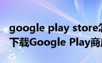 google play store怎么下载（如何在手机上下载Google Play商店）