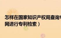 怎样在国家知识产权局查询专利（如何在国家知识产权局官网进行专利检索）