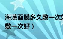 海藻面膜多久敷一次效果最好（海藻面膜多久敷一次好）