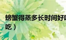 螃蟹得蒸多长时间好吃（螃蟹蒸多长时间最好吃）