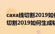 caxa线切割2019如何生成g代码（CAXA线切割2019如何生成轨迹线）