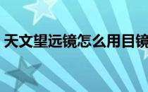 天文望远镜怎么用目镜（天文望远镜怎么用）