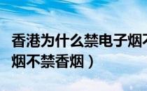 香港为什么禁电子烟不禁香烟（为什么禁电子烟不禁香烟）