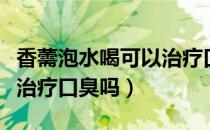 香薷泡水喝可以治疗口臭吗（香薷泡水喝可以治疗口臭吗）