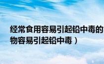 经常食用容易引起铅中毒的食物是什么?（经常食用哪种食物容易引起铅中毒）