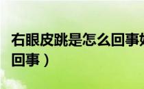 右眼皮跳是怎么回事好不好（右眼皮跳是怎么回事）