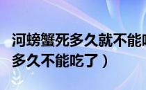 河螃蟹死多久就不能吃了（螃蟹买回来后死了多久不能吃了）