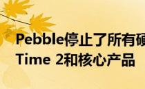 Pebble停止了所有硬件操作 取消了Pebble Time 2和核心产品