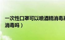 一次性口罩可以喷酒精消毒再用吗（一次性口罩可以喷酒精消毒吗）