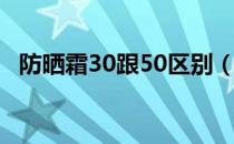 防晒霜30跟50区别（防晒霜50 什么意思）