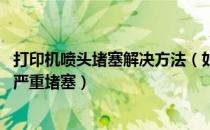 打印机喷头堵塞解决方法（如何清洗打印机喷头,打印机喷头严重堵塞）